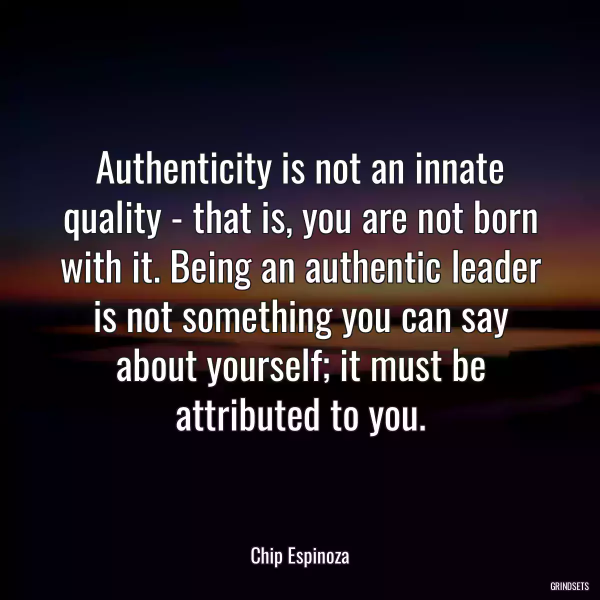 Authenticity is not an innate quality - that is, you are not born with it. Being an authentic leader is not something you can say about yourself; it must be attributed to you.