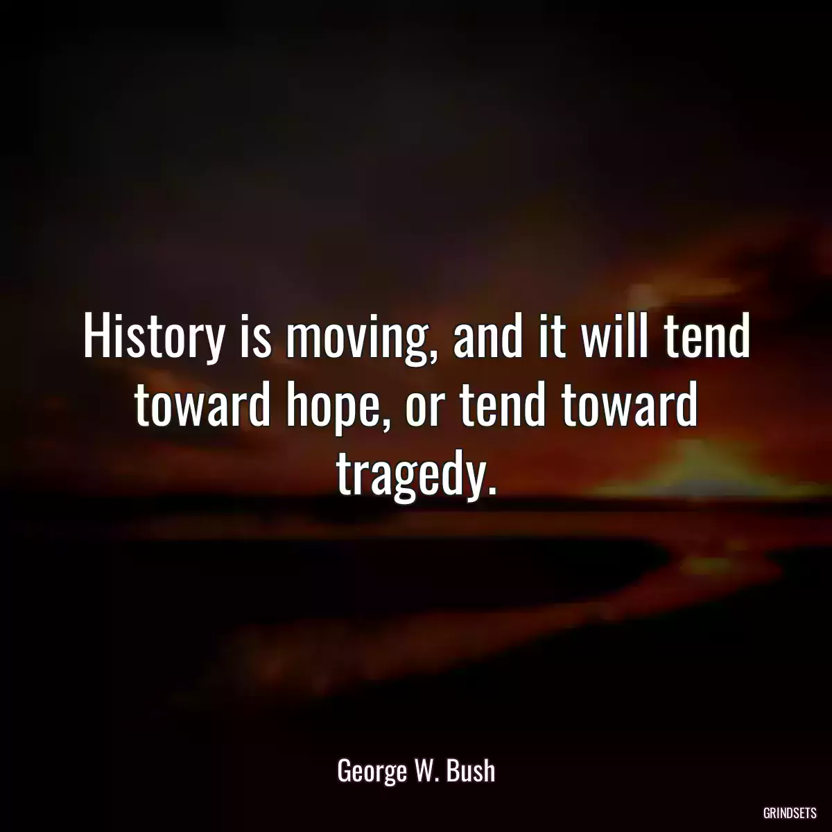 History is moving, and it will tend toward hope, or tend toward tragedy.