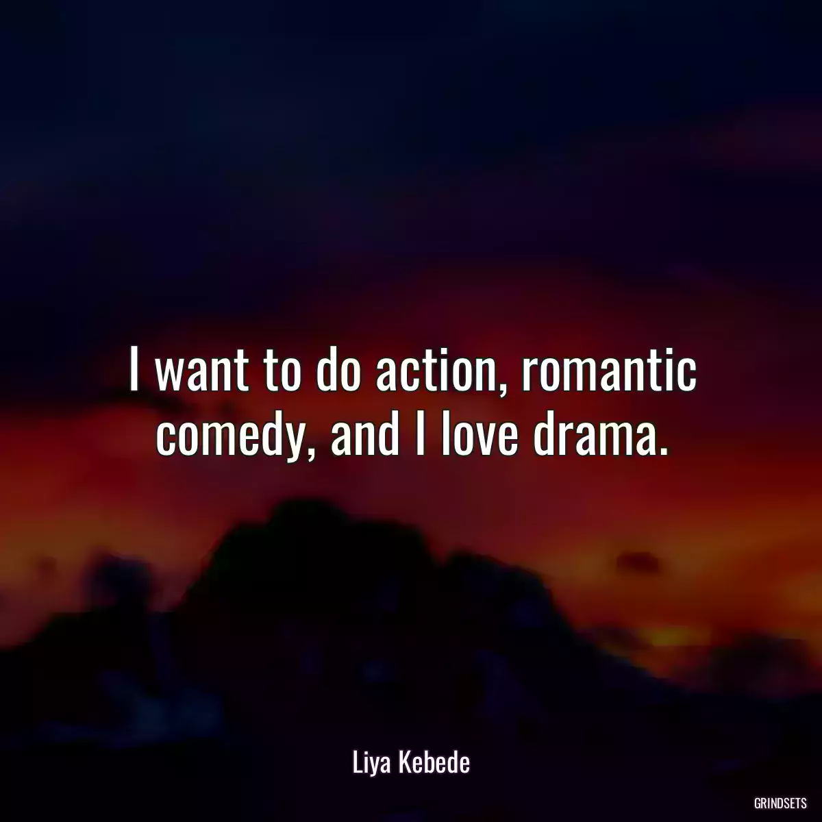 I want to do action, romantic comedy, and I love drama.