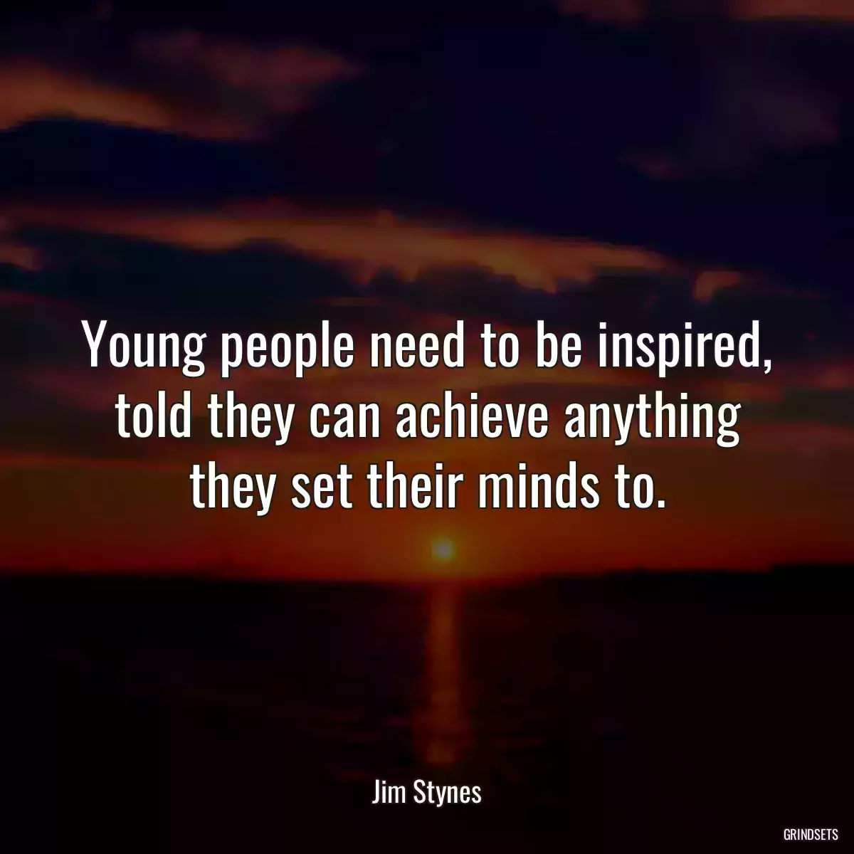 Young people need to be inspired, told they can achieve anything they set their minds to.