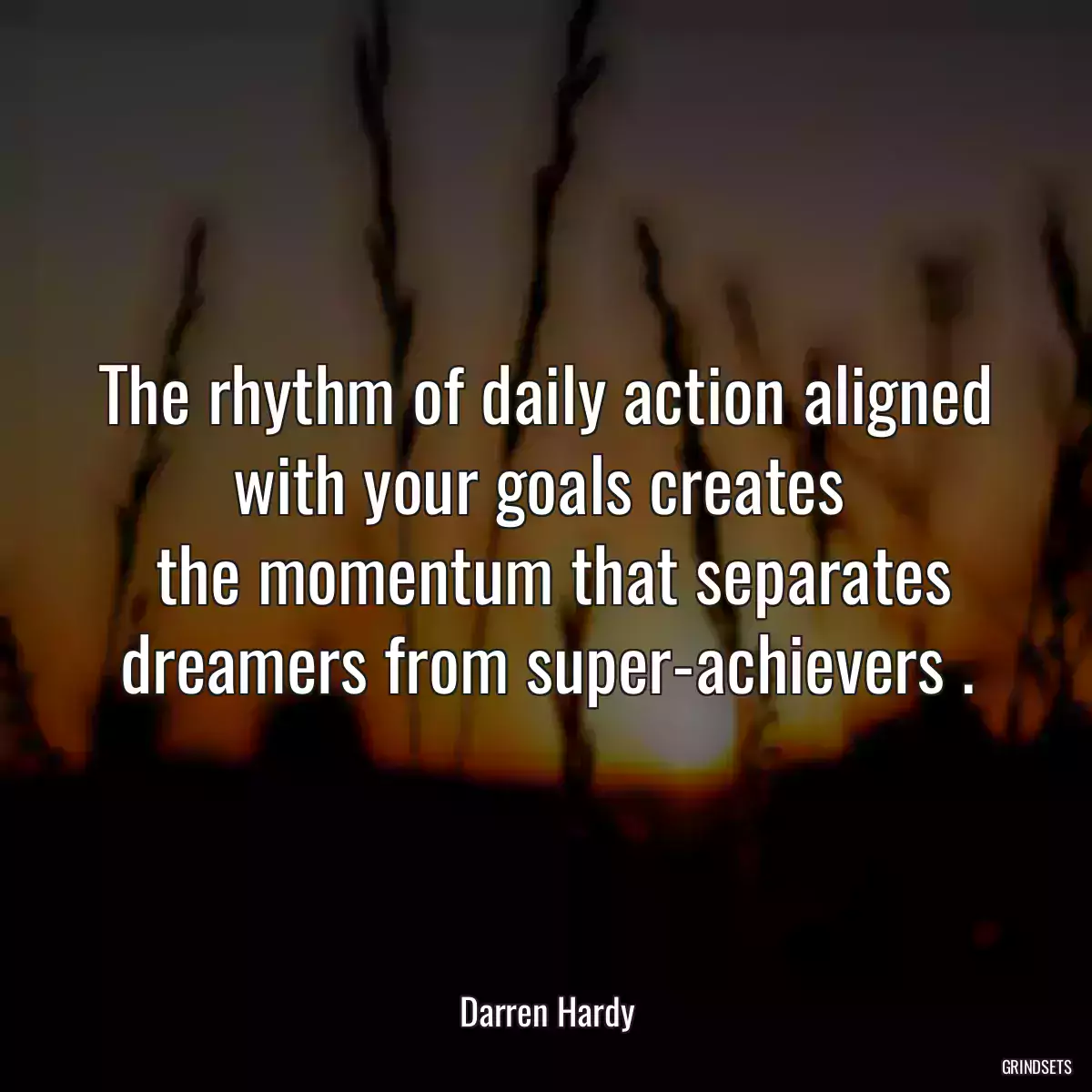 The rhythm of daily action aligned with your goals creates 
 the momentum that separates dreamers from super-achievers .