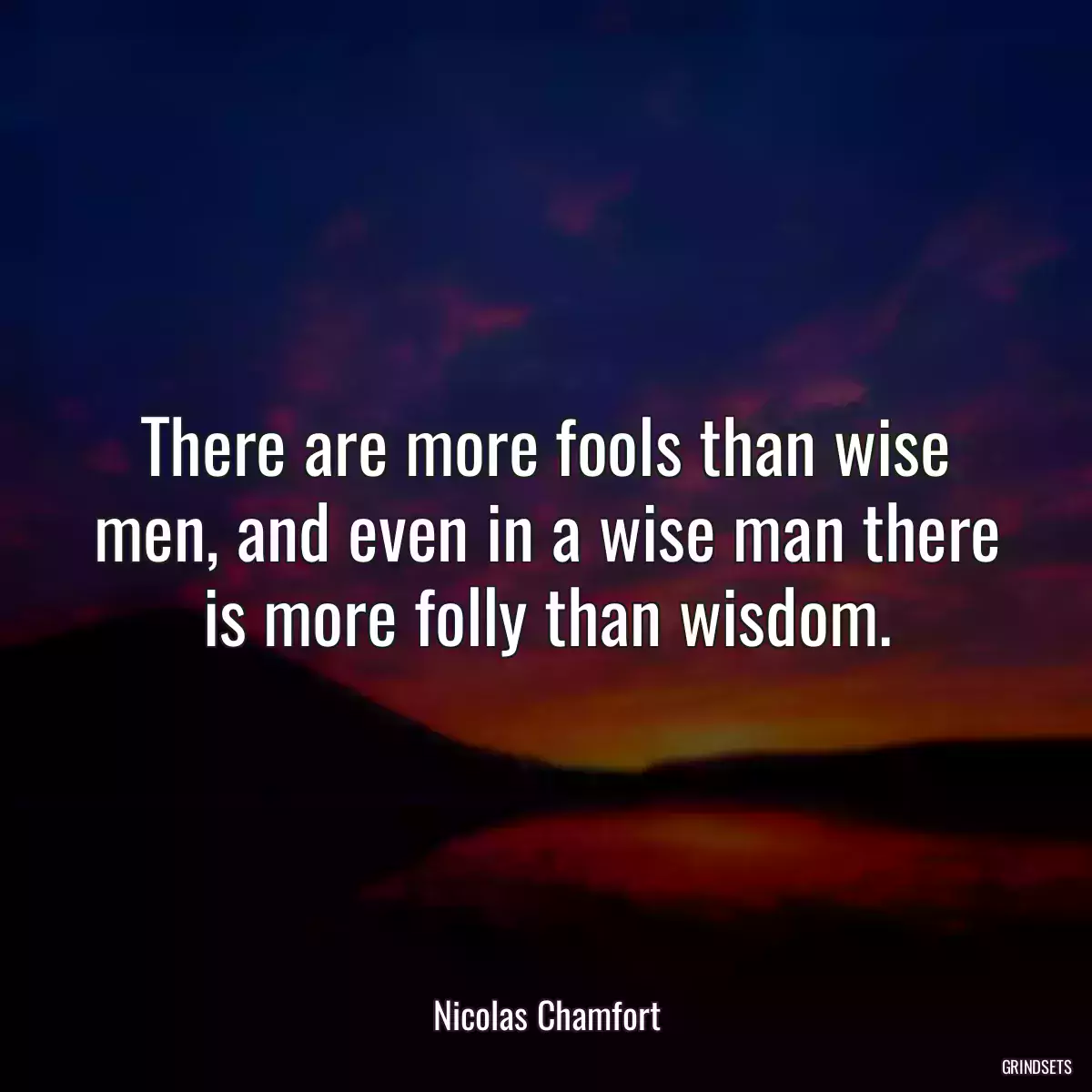 There are more fools than wise men, and even in a wise man there is more folly than wisdom.