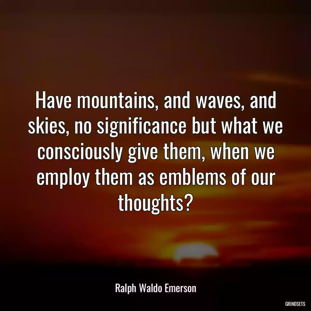 Have mountains, and waves, and skies, no significance but what we consciously give them, when we employ them as emblems of our thoughts?