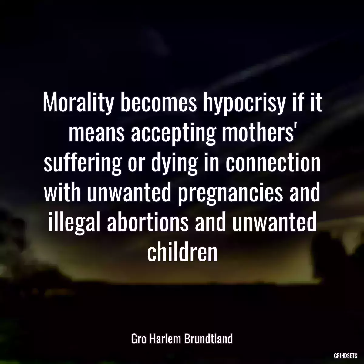 Morality becomes hypocrisy if it means accepting mothers\' suffering or dying in connection with unwanted pregnancies and illegal abortions and unwanted children