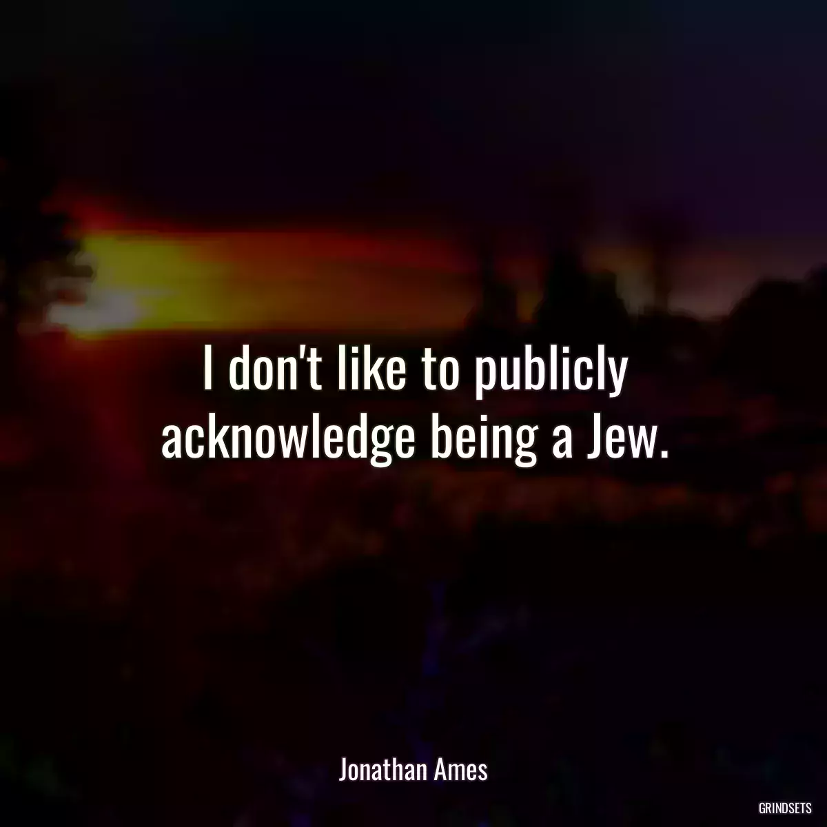 I don\'t like to publicly acknowledge being a Jew.