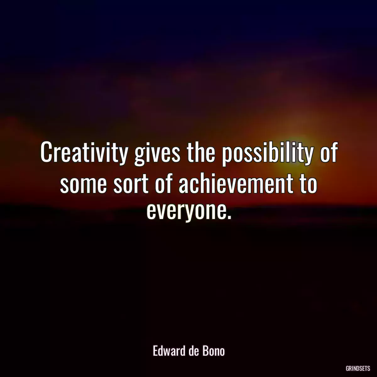 Creativity gives the possibility of some sort of achievement to everyone.