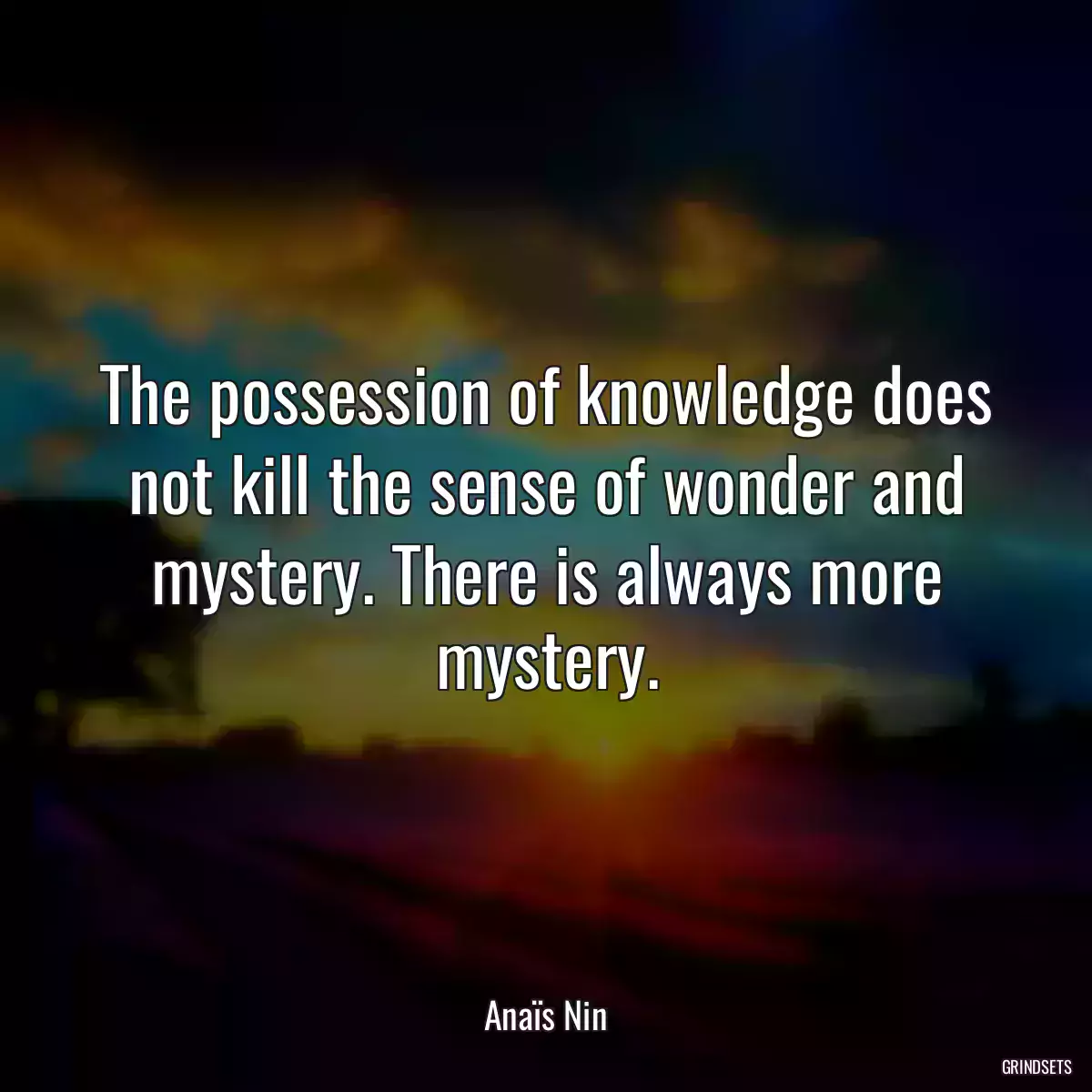 The possession of knowledge does not kill the sense of wonder and mystery. There is always more mystery.