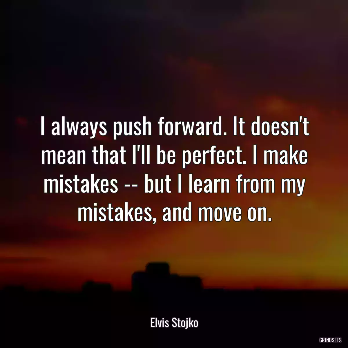 I always push forward. It doesn\'t mean that I\'ll be perfect. I make mistakes -- but I learn from my mistakes, and move on.