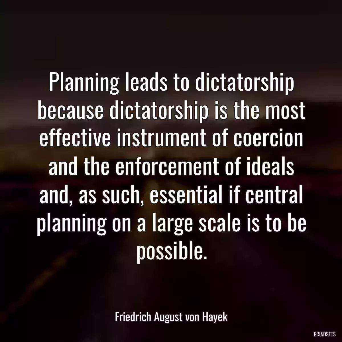 Planning leads to dictatorship because dictatorship is the most effective instrument of coercion and the enforcement of ideals and, as such, essential if central planning on a large scale is to be possible.