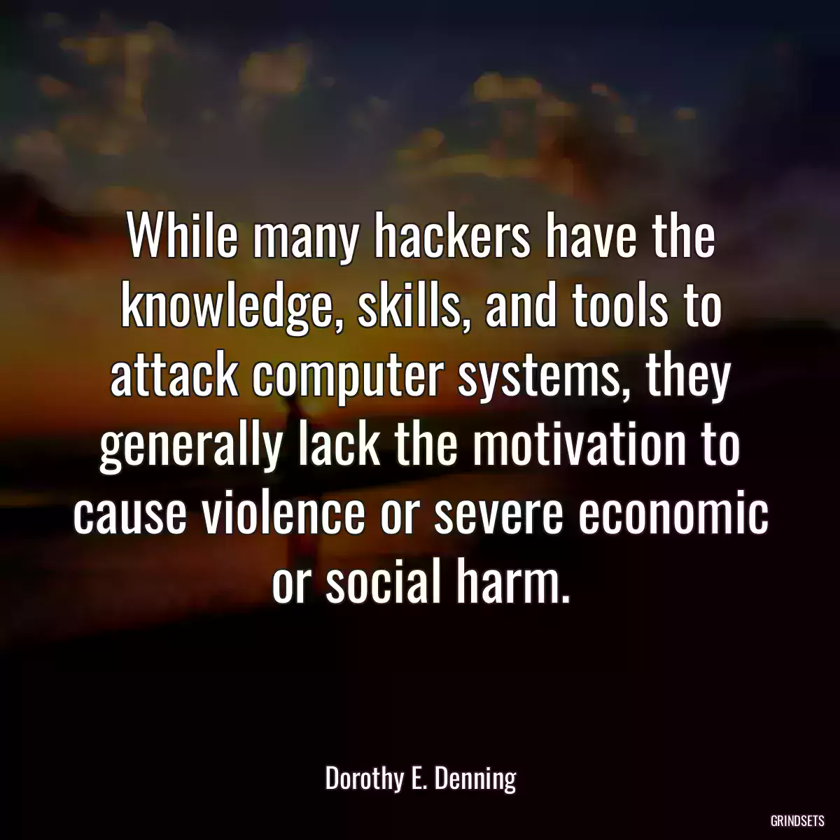 While many hackers have the knowledge, skills, and tools to attack computer systems, they generally lack the motivation to cause violence or severe economic or social harm.