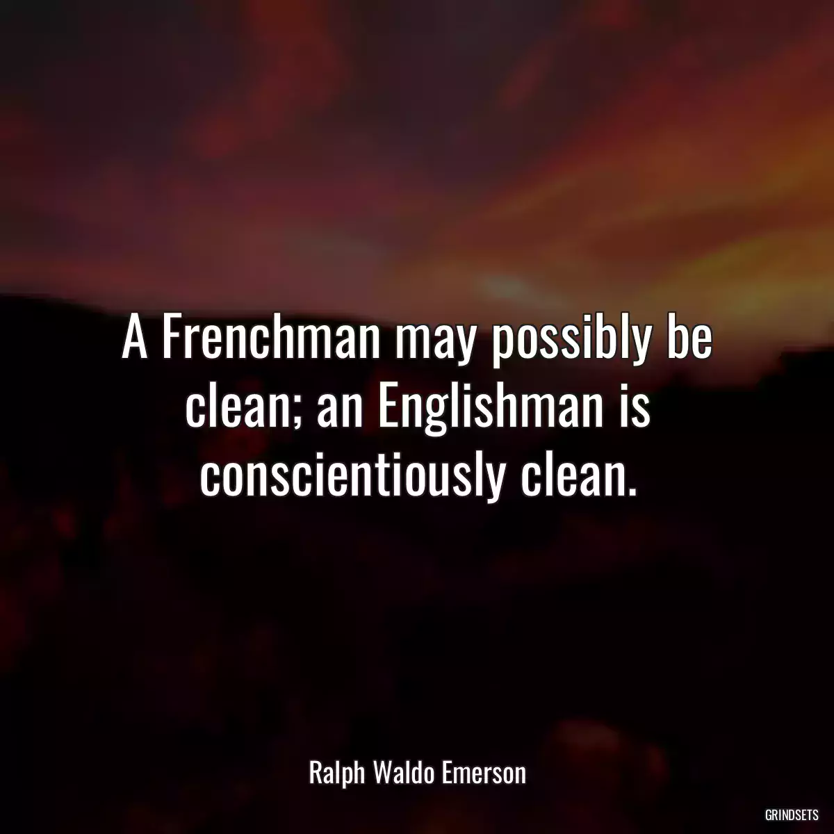 A Frenchman may possibly be clean; an Englishman is conscientiously clean.