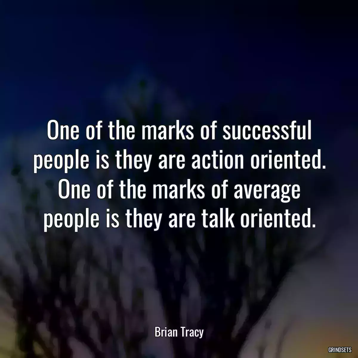 One of the marks of successful people is they are action oriented. One of the marks of average people is they are talk oriented.