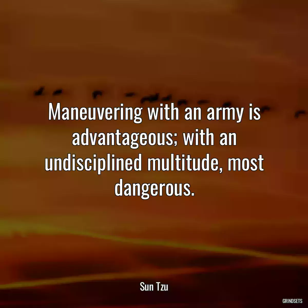 Maneuvering with an army is advantageous; with an undisciplined multitude, most dangerous.