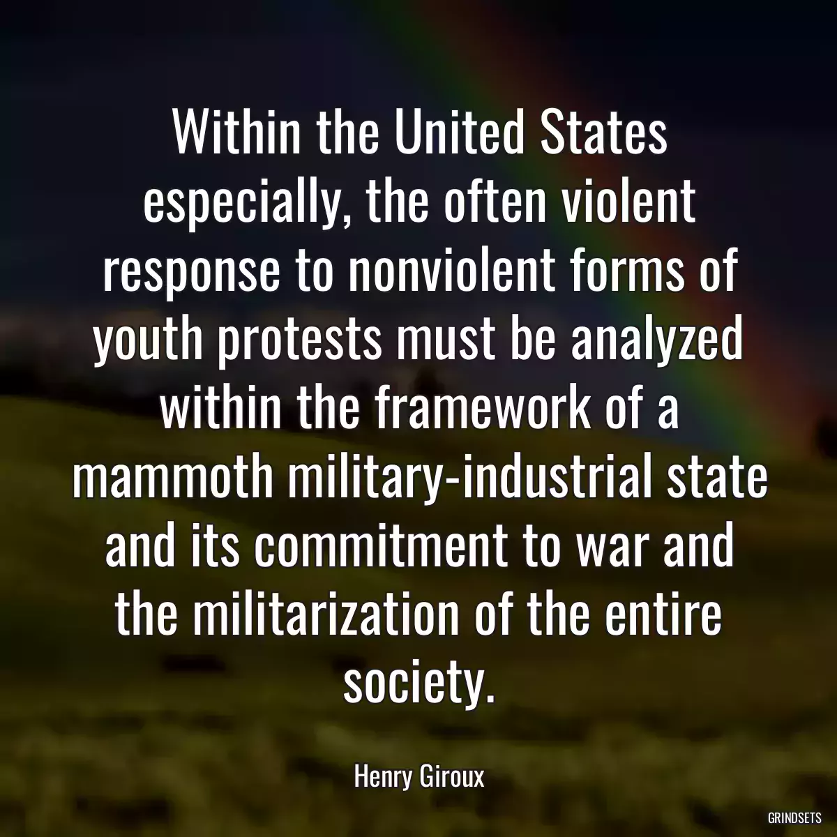 Within the United States especially, the often violent response to nonviolent forms of youth protests must be analyzed within the framework of a mammoth military-industrial state and its commitment to war and the militarization of the entire society.