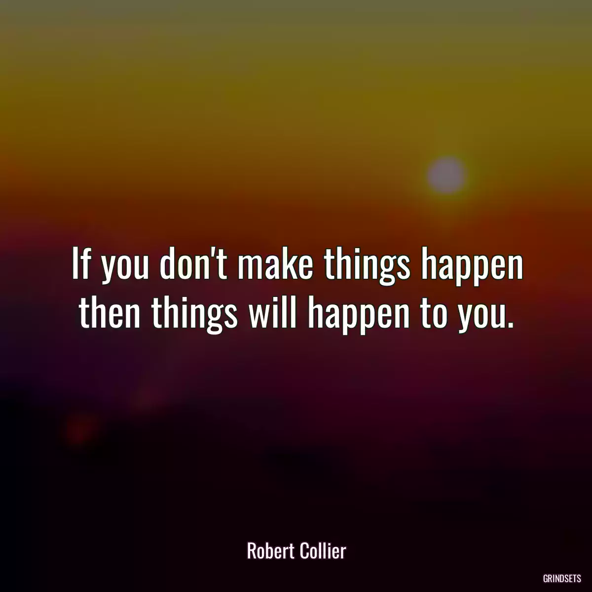 If you don\'t make things happen then things will happen to you.