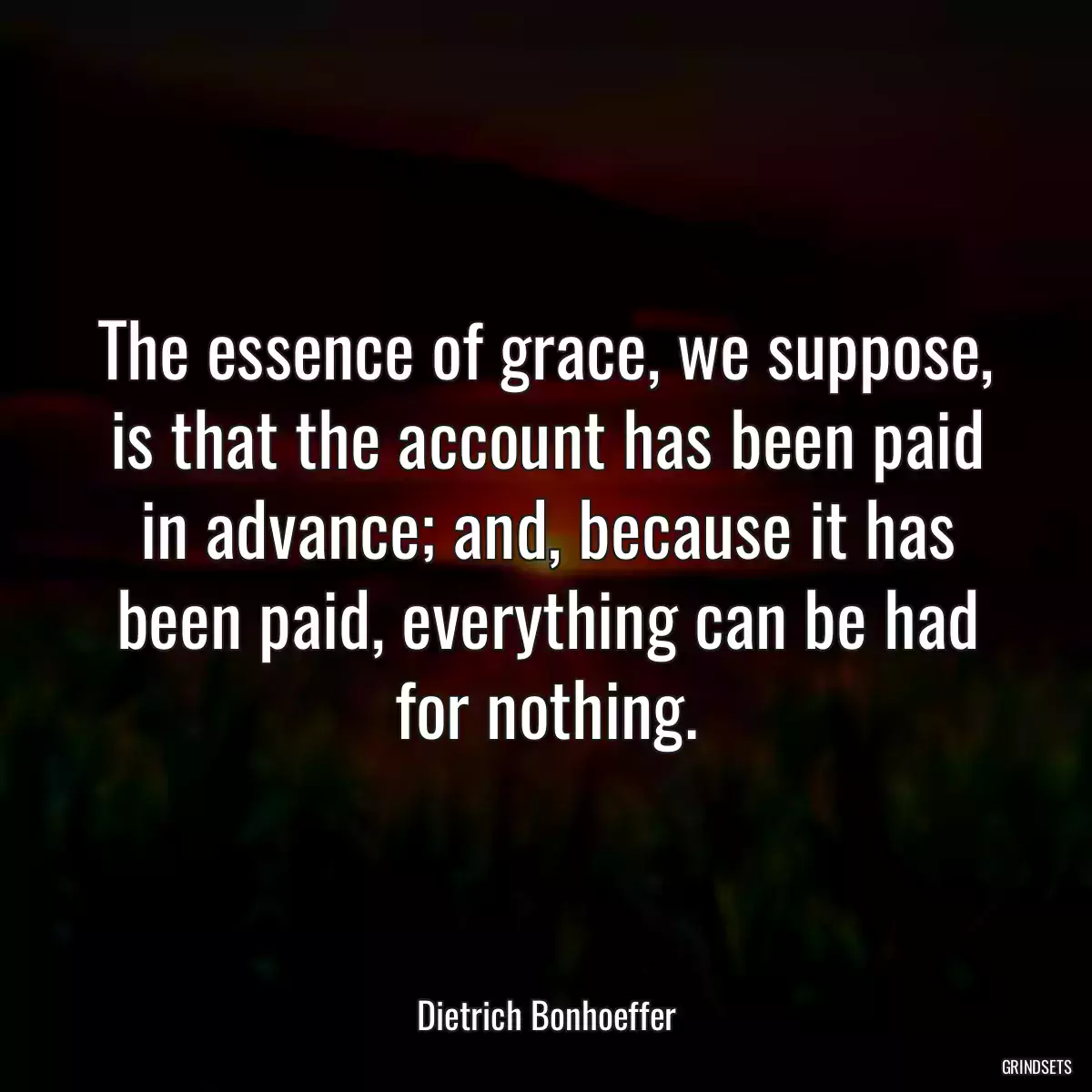 The essence of grace, we suppose, is that the account has been paid in advance; and, because it has been paid, everything can be had for nothing.