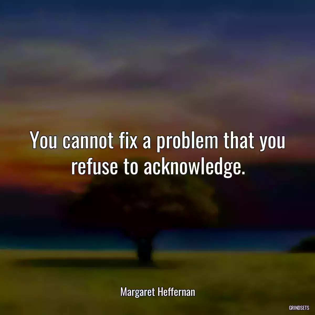 You cannot fix a problem that you refuse to acknowledge.