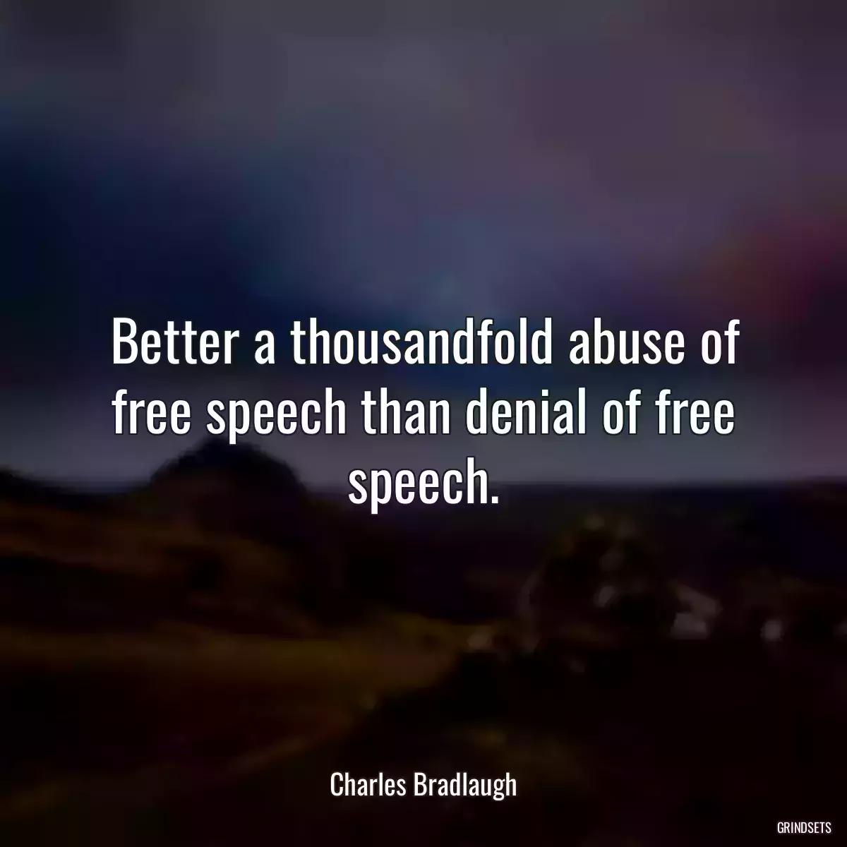 Better a thousandfold abuse of free speech than denial of free speech.