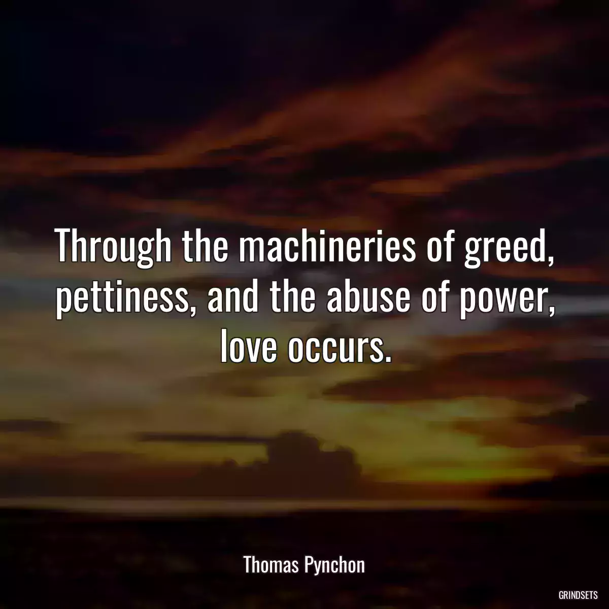 Through the machineries of greed, pettiness, and the abuse of power, love occurs.