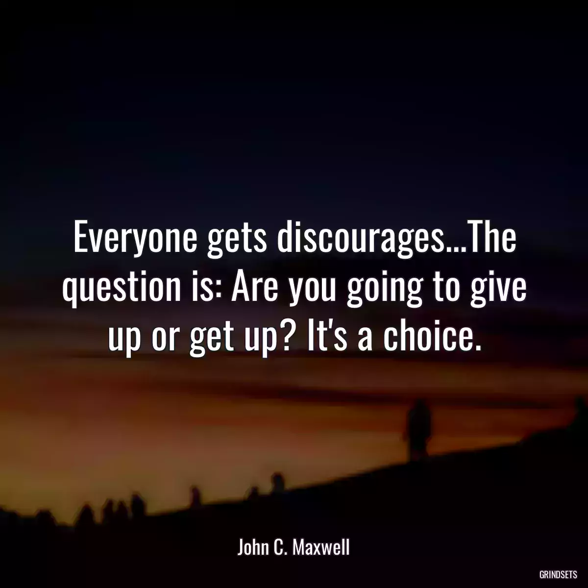 Everyone gets discourages...The question is: Are you going to give up or get up? It\'s a choice.