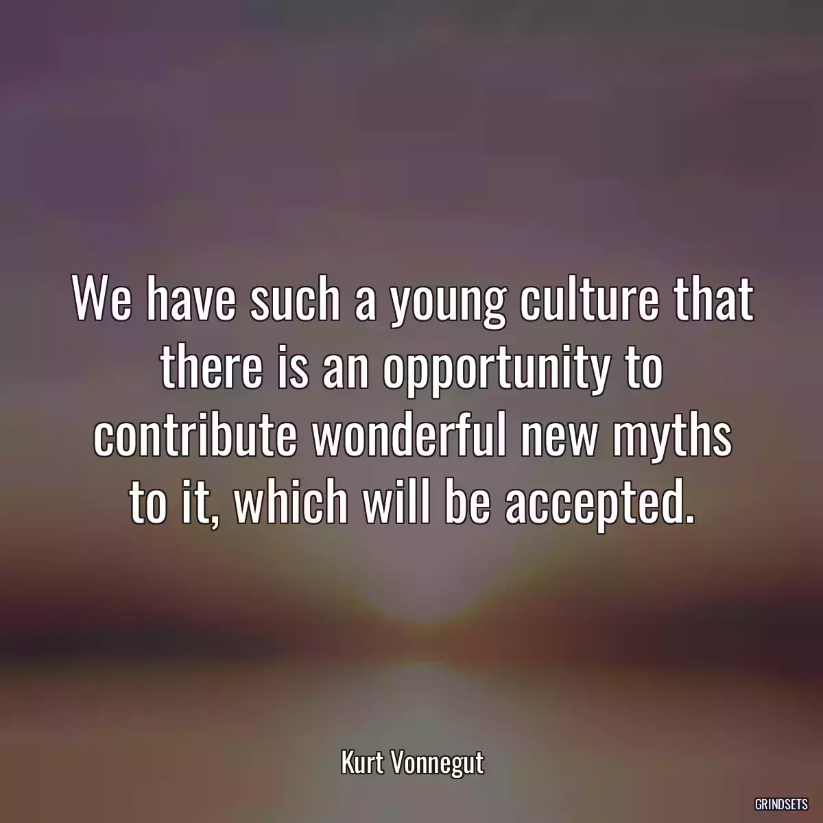 We have such a young culture that there is an opportunity to contribute wonderful new myths to it, which will be accepted.