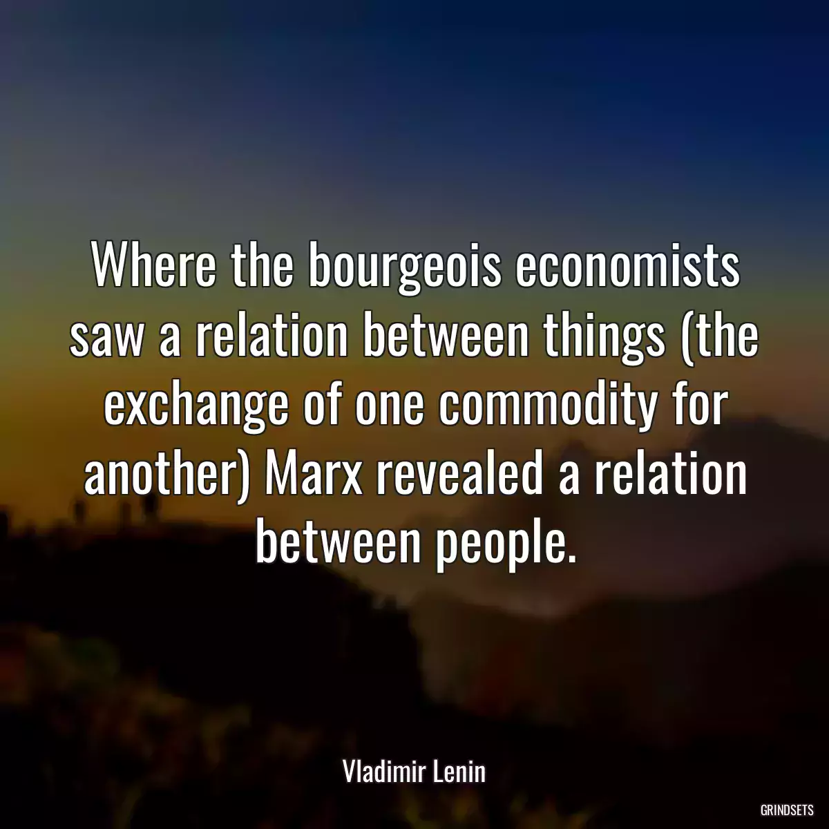 Where the bourgeois economists saw a relation between things (the exchange of one commodity for another) Marx revealed a relation between people.