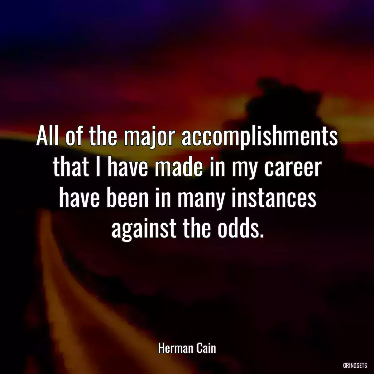 All of the major accomplishments that I have made in my career have been in many instances against the odds.