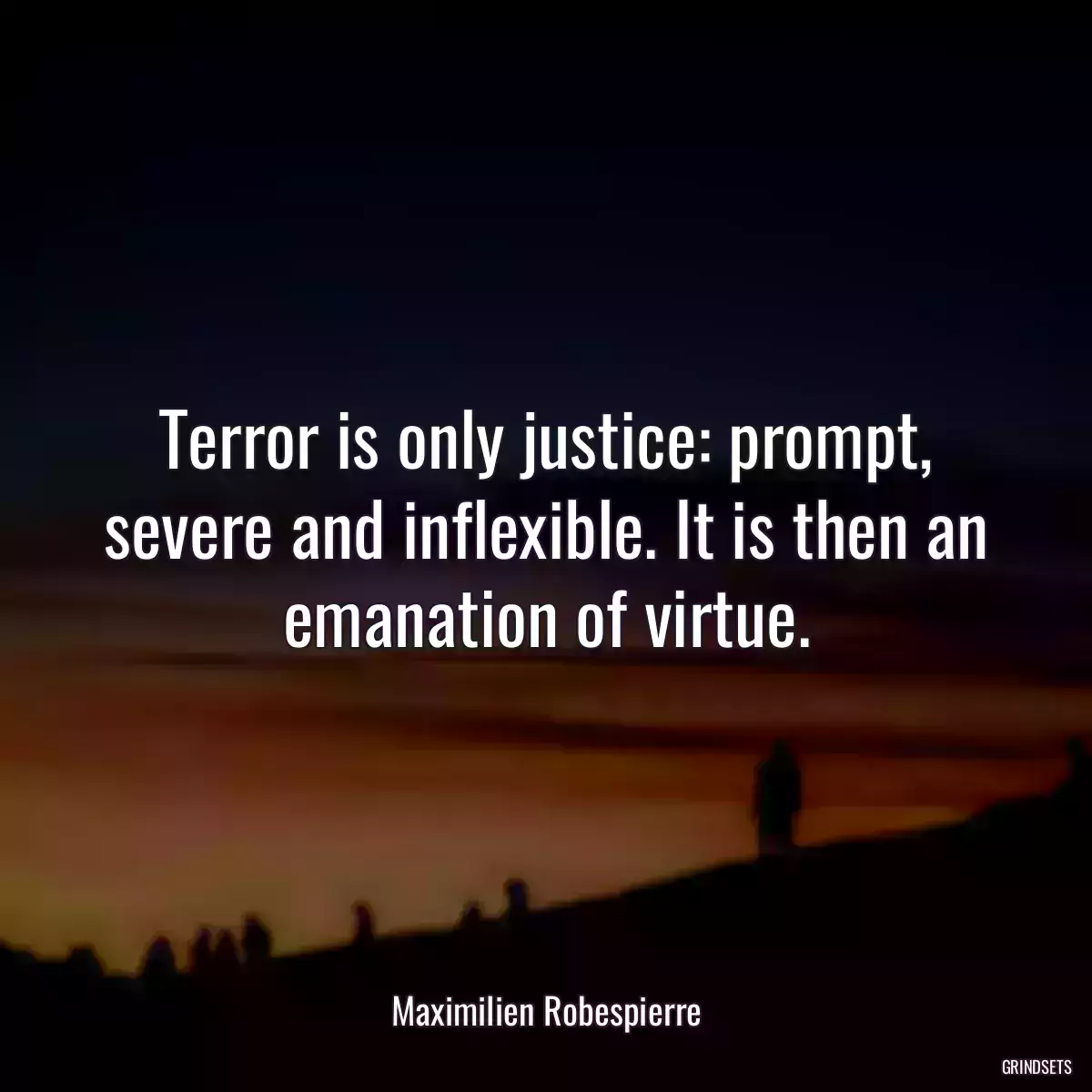 Terror is only justice: prompt, severe and inflexible. It is then an emanation of virtue.