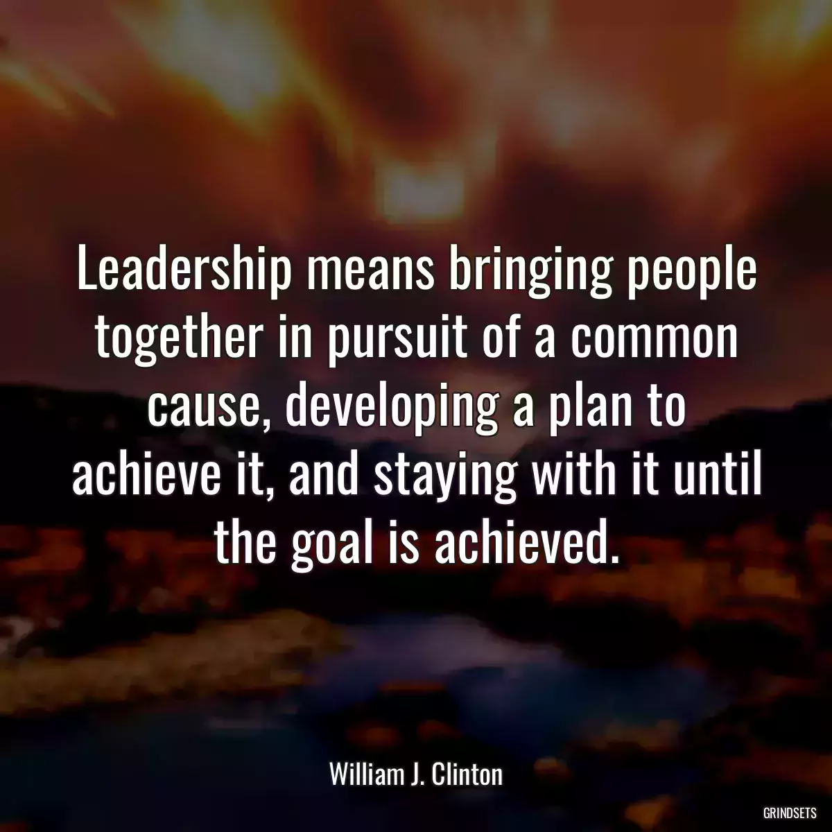 Leadership means bringing people together in pursuit of a common cause, developing a plan to achieve it, and staying with it until the goal is achieved.