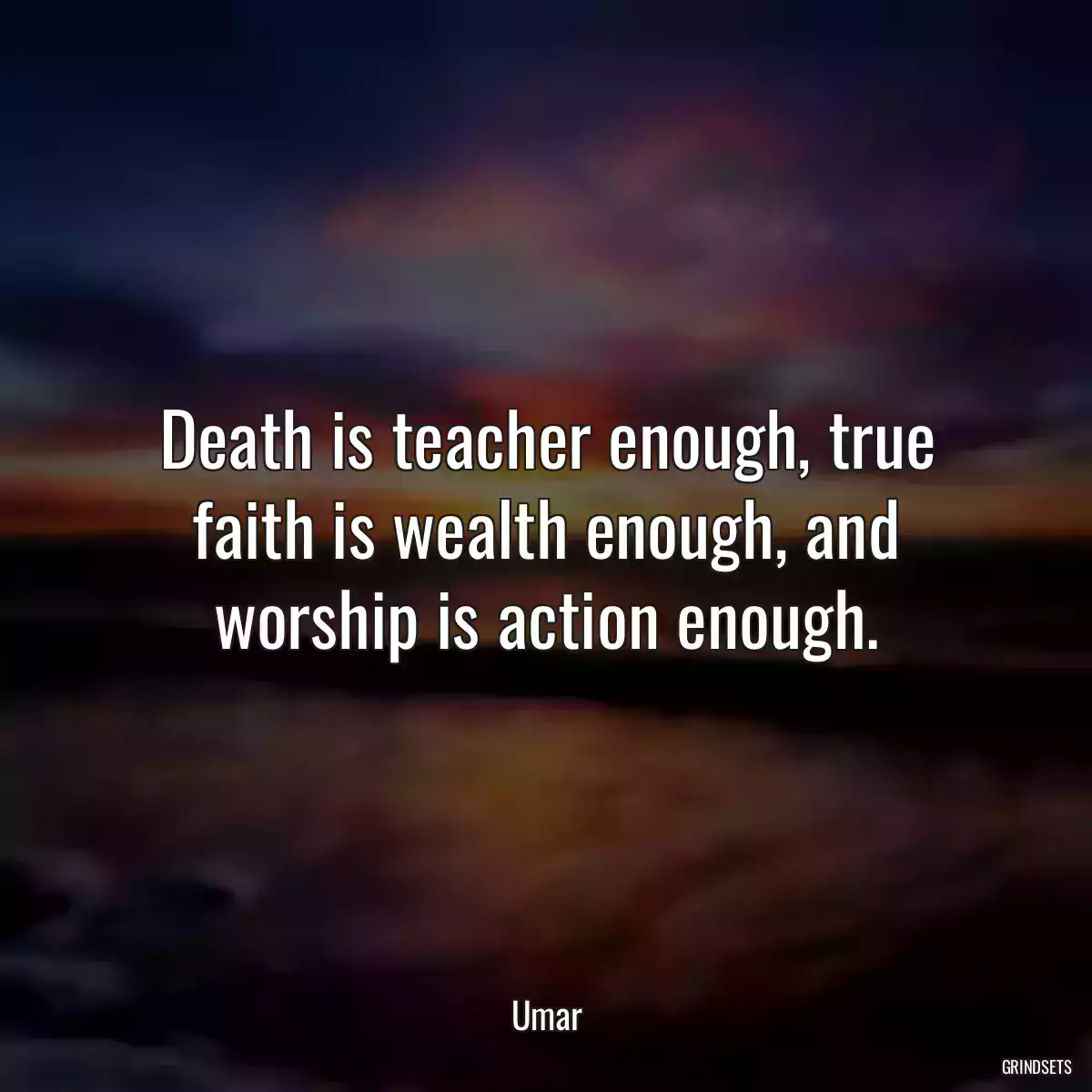 Death is teacher enough, true faith is wealth enough, and worship is action enough.