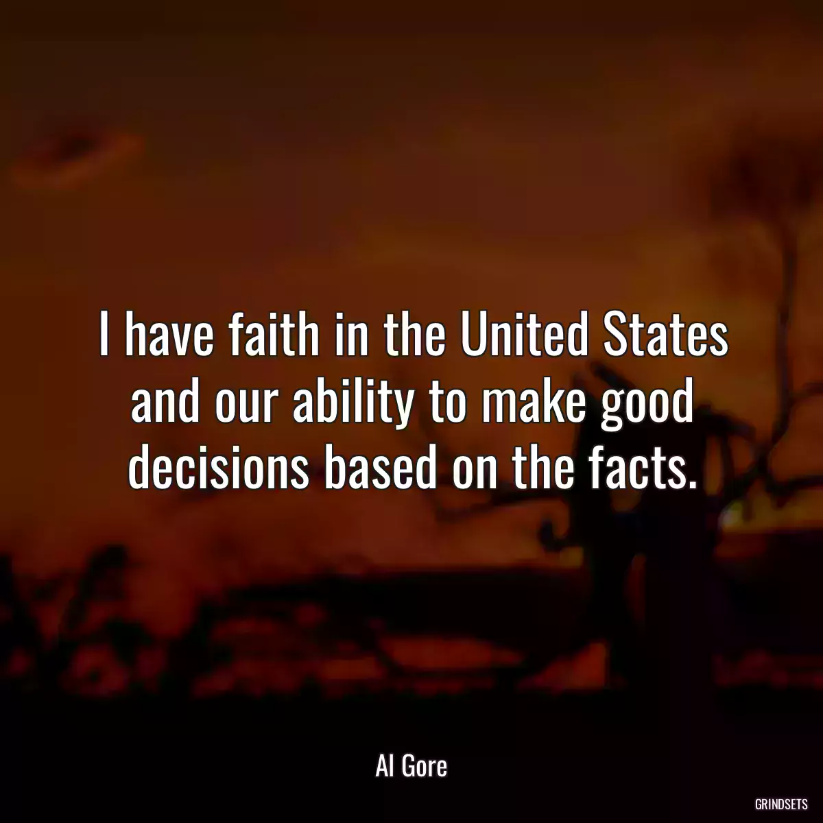 I have faith in the United States and our ability to make good decisions based on the facts.