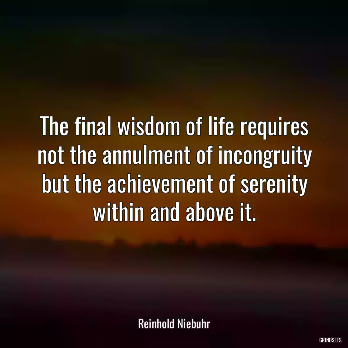 The final wisdom of life requires not the annulment of incongruity but the achievement of serenity within and above it.