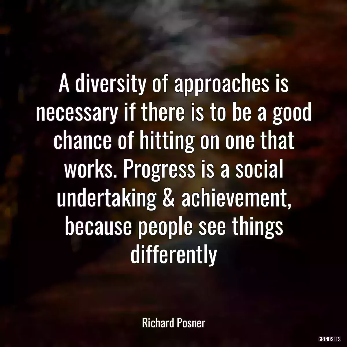 A diversity of approaches is necessary if there is to be a good chance of hitting on one that works. Progress is a social undertaking & achievement, because people see things differently