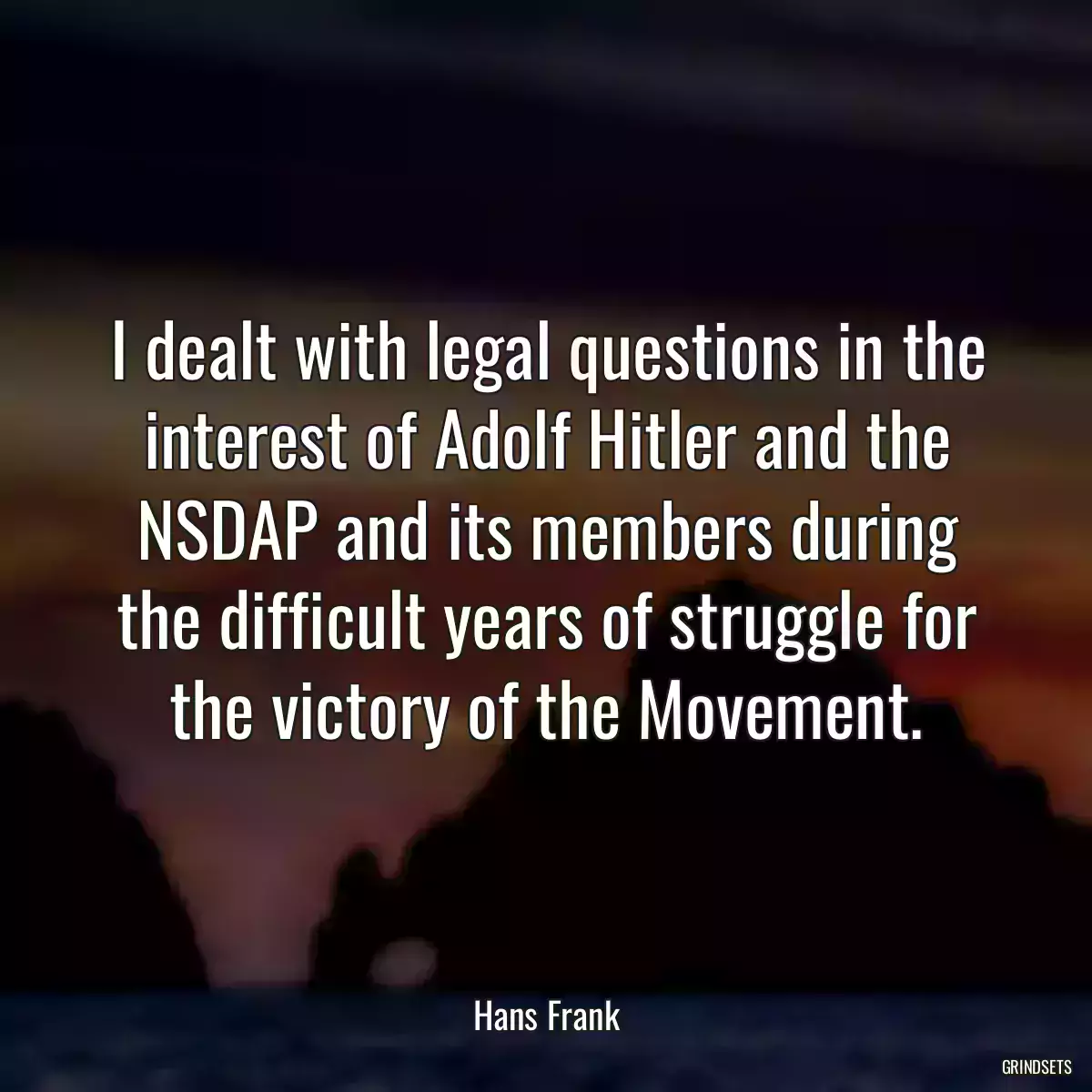 I dealt with legal questions in the interest of Adolf Hitler and the NSDAP and its members during the difficult years of struggle for the victory of the Movement.