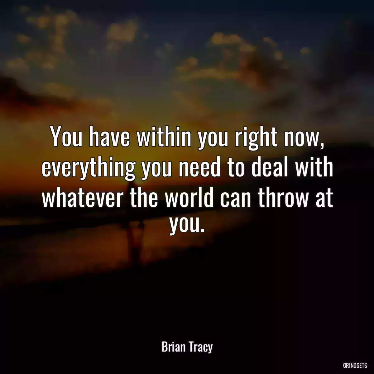 You have within you right now, everything you need to deal with whatever the world can throw at you.