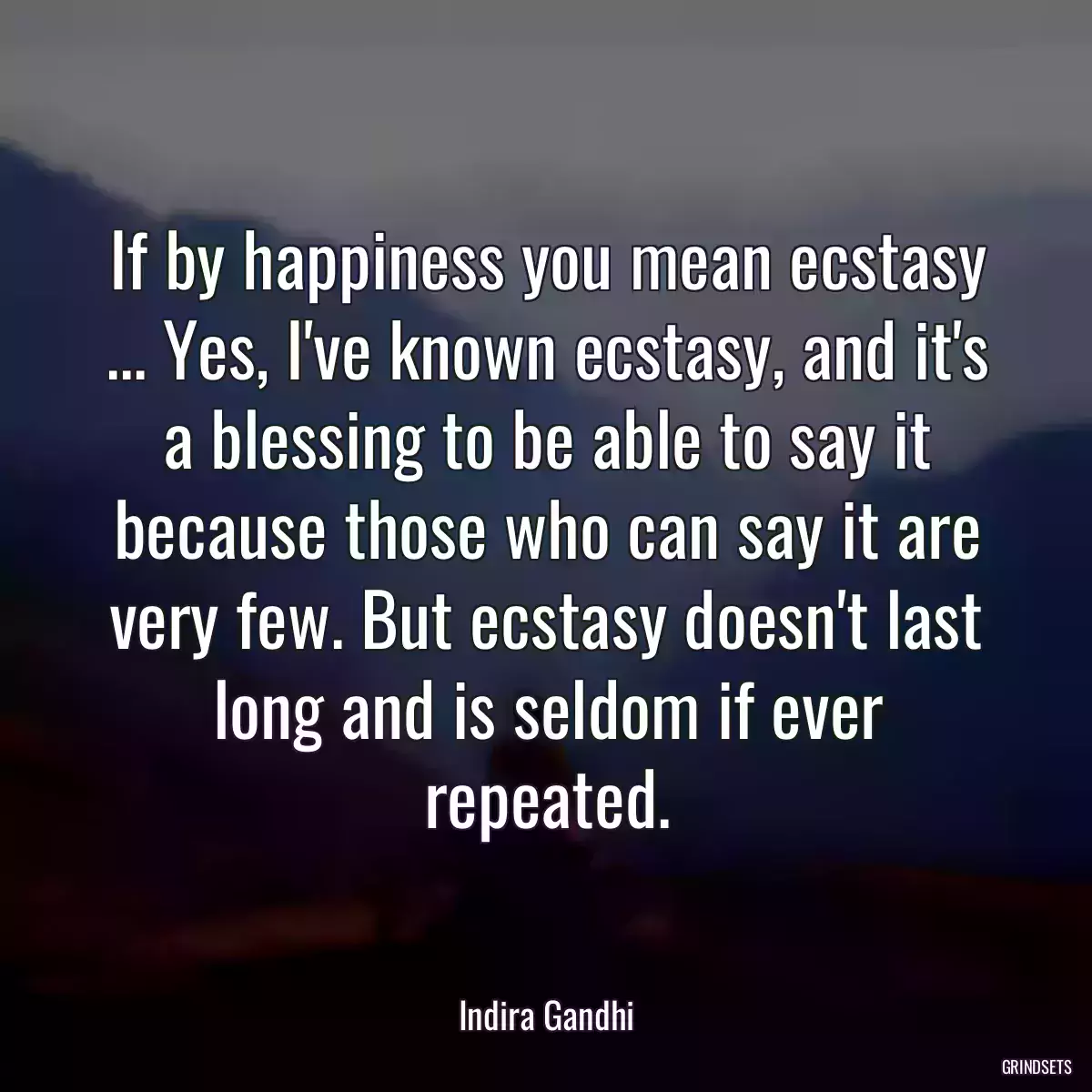 If by happiness you mean ecstasy ... Yes, I\'ve known ecstasy, and it\'s a blessing to be able to say it because those who can say it are very few. But ecstasy doesn\'t last long and is seldom if ever repeated.