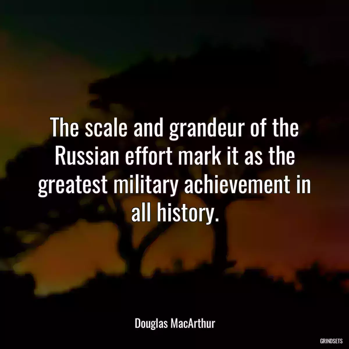 The scale and grandeur of the Russian effort mark it as the greatest military achievement in all history.