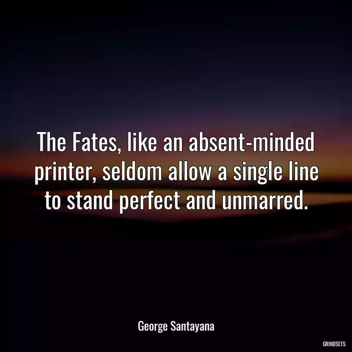 The Fates, like an absent-minded printer, seldom allow a single line to stand perfect and unmarred.