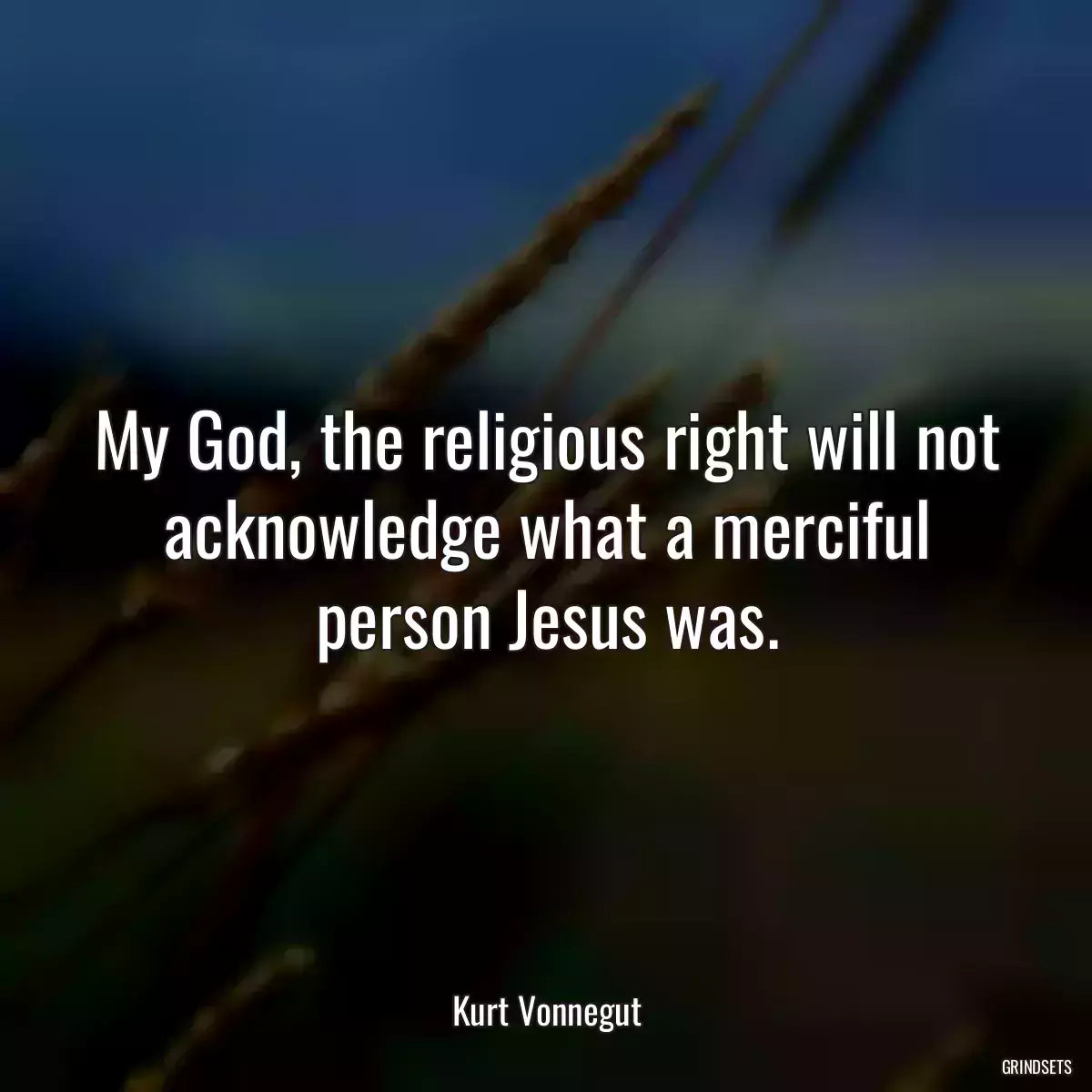 My God, the religious right will not acknowledge what a merciful person Jesus was.