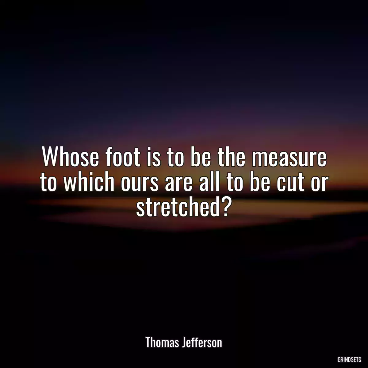 Whose foot is to be the measure to which ours are all to be cut or stretched?