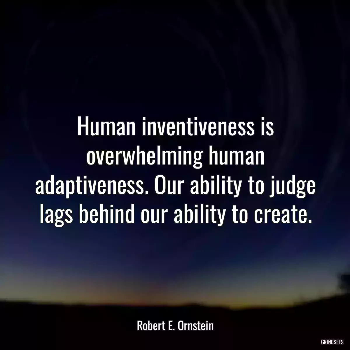 Human inventiveness is overwhelming human adaptiveness. Our ability to judge lags behind our ability to create.