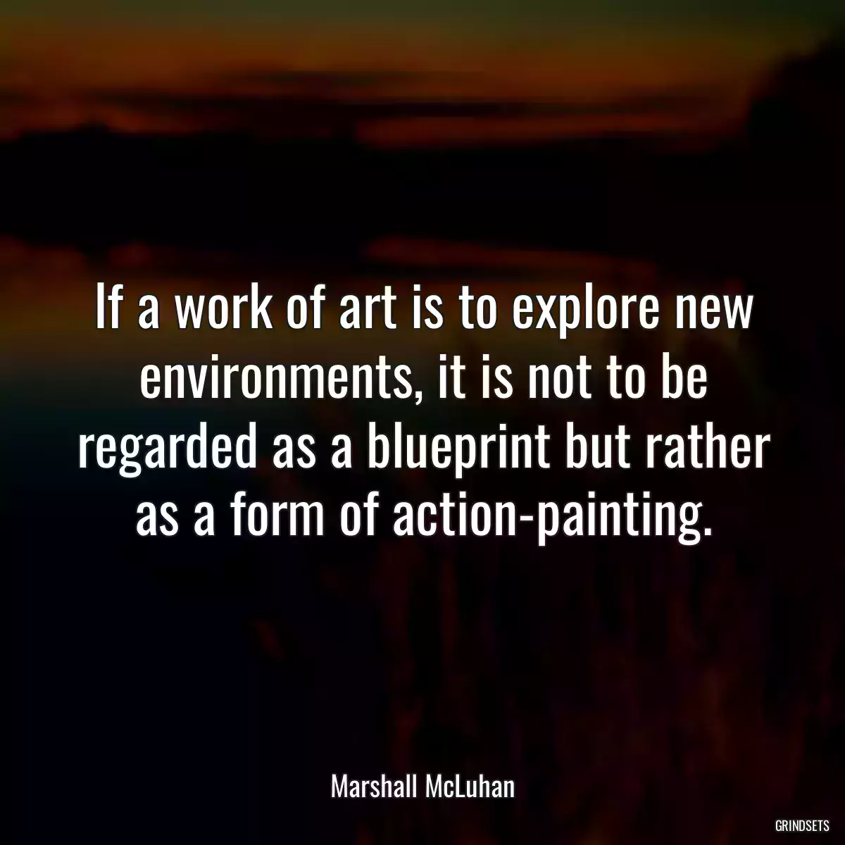 If a work of art is to explore new environments, it is not to be regarded as a blueprint but rather as a form of action-painting.