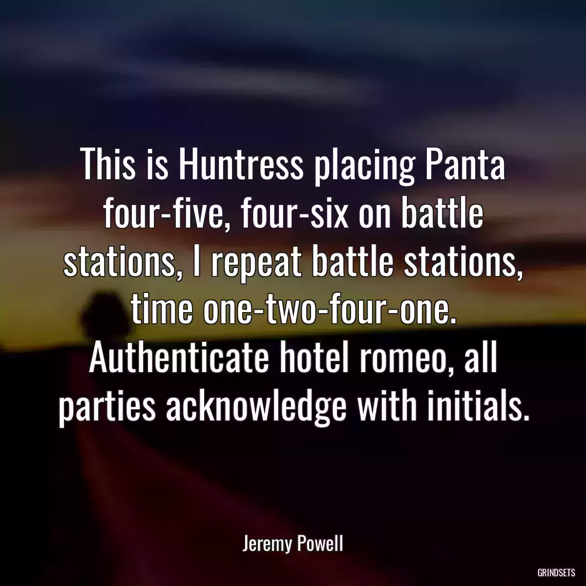 This is Huntress placing Panta four-five, four-six on battle stations, I repeat battle stations, time one-two-four-one. Authenticate hotel romeo, all parties acknowledge with initials.