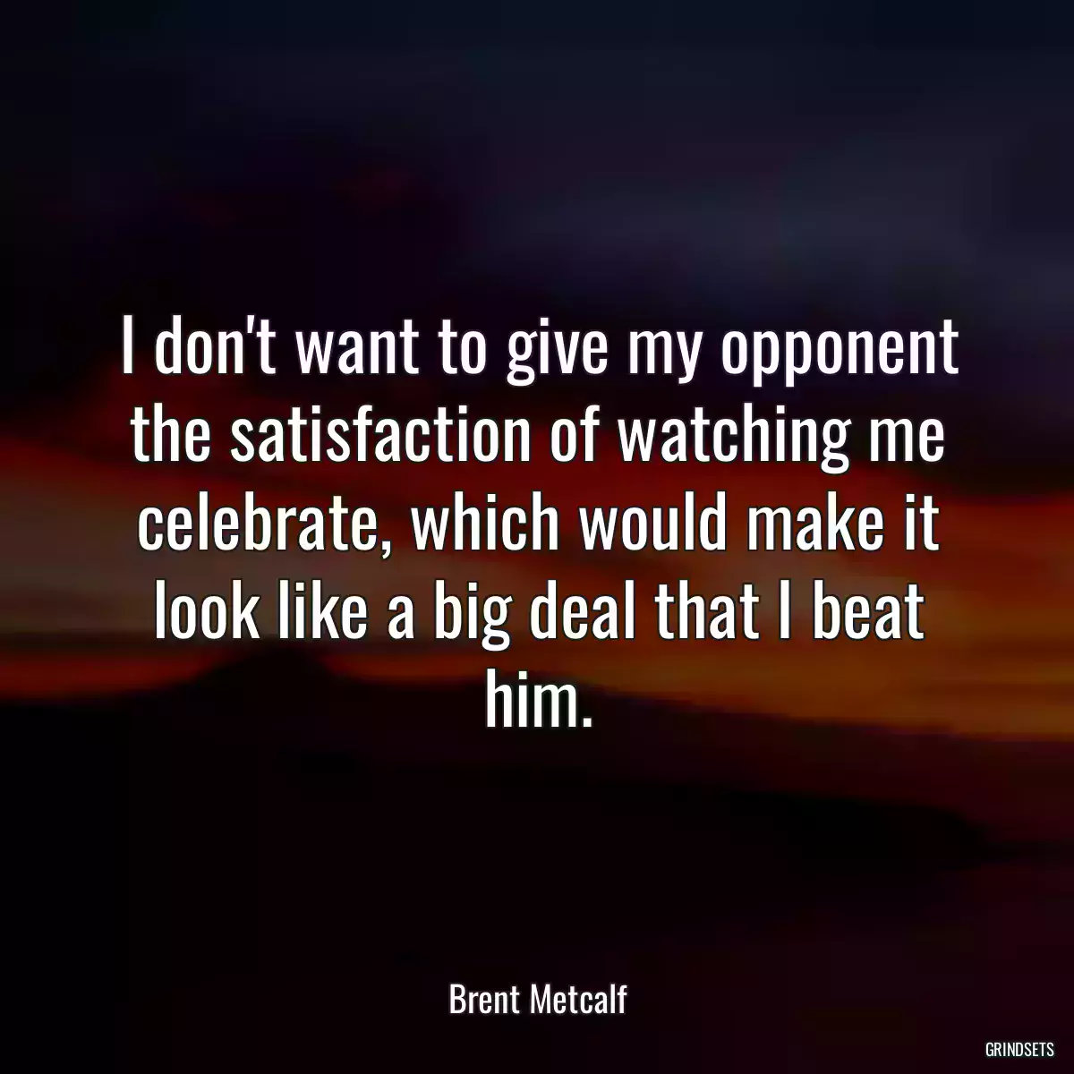 I don\'t want to give my opponent the satisfaction of watching me celebrate, which would make it look like a big deal that I beat him.