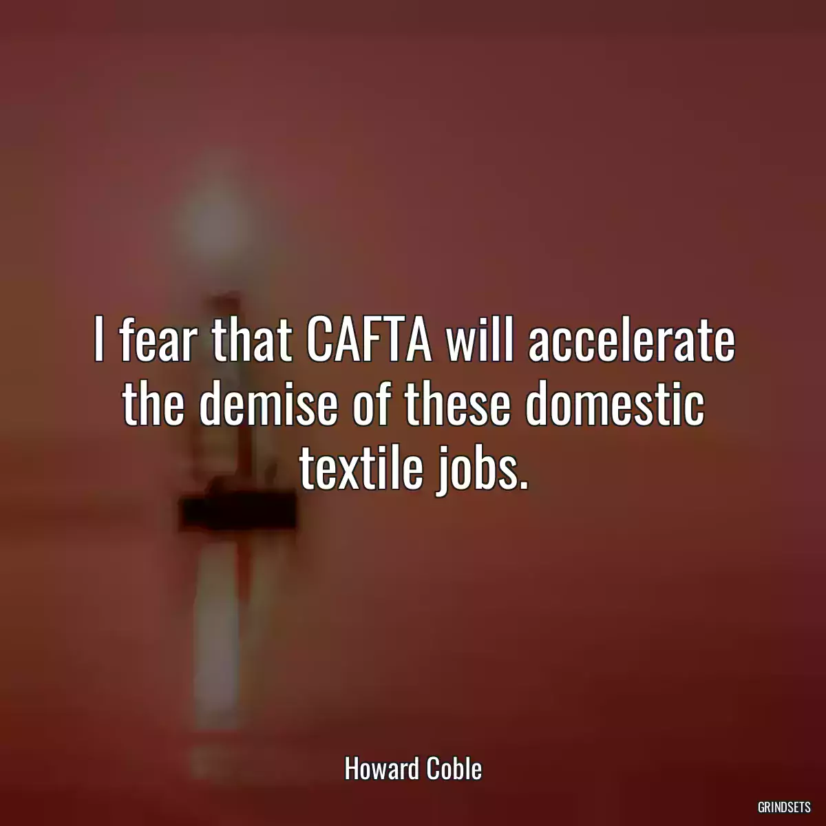 I fear that CAFTA will accelerate the demise of these domestic textile jobs.