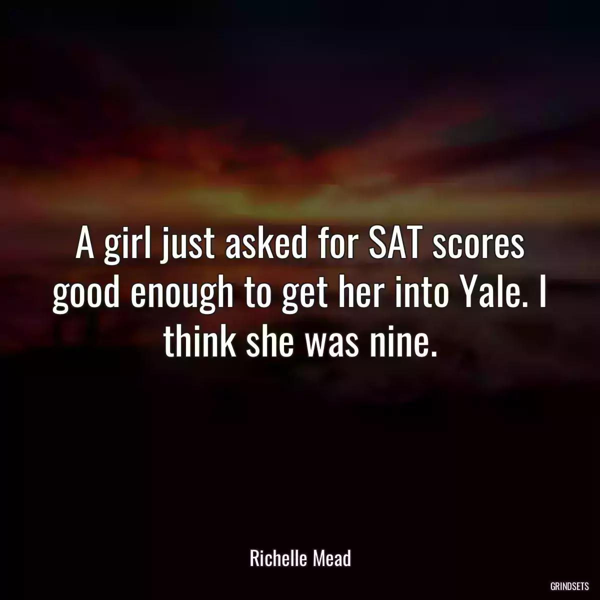 A girl just asked for SAT scores good enough to get her into Yale. I think she was nine.