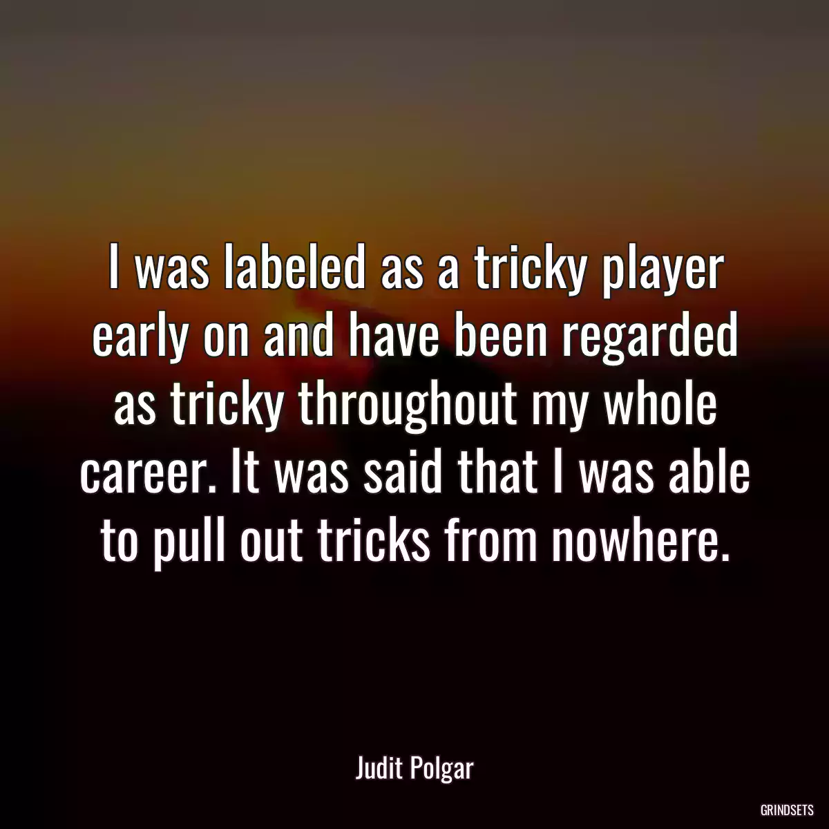 I was labeled as a tricky player early on and have been regarded as tricky throughout my whole career. It was said that I was able to pull out tricks from nowhere.