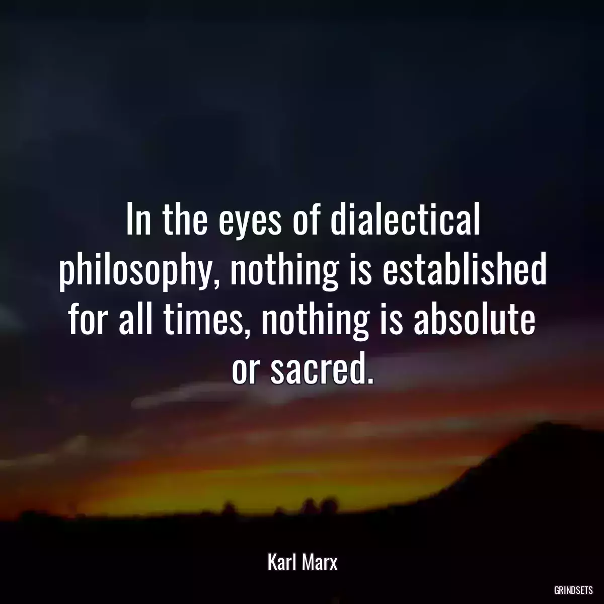 In the eyes of dialectical philosophy, nothing is established for all times, nothing is absolute or sacred.