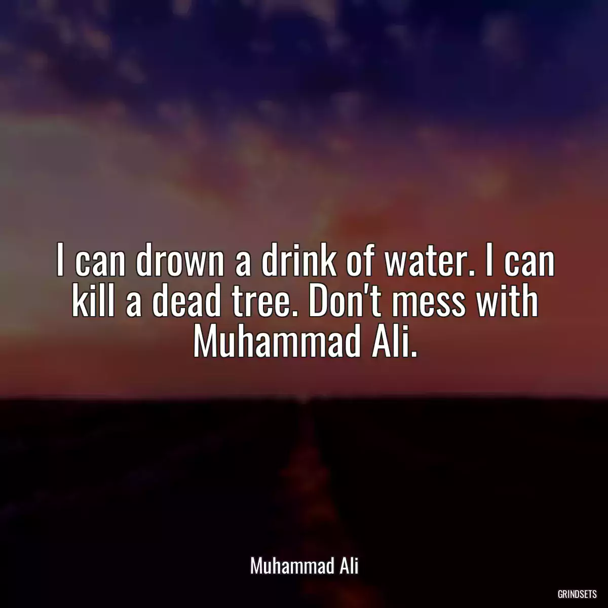 I can drown a drink of water. I can kill a dead tree. Don\'t mess with Muhammad Ali.