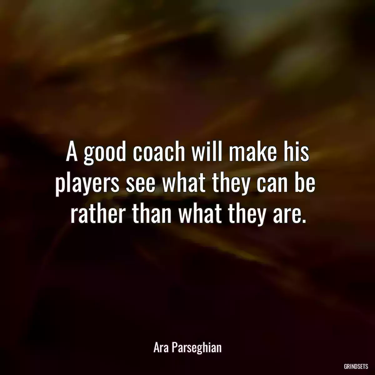 A good coach will make his players see what they can be  rather than what they are.